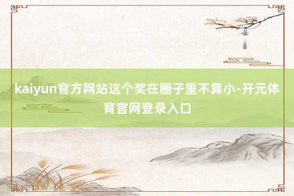 kaiyun官方网站这个奖在圈子里不算小-开元体育官网登录入口