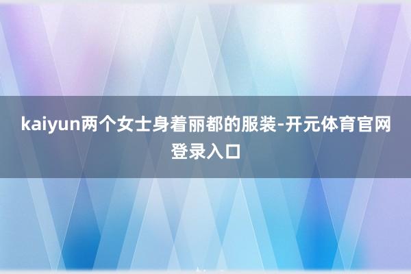 kaiyun两个女士身着丽都的服装-开元体育官网登录入口