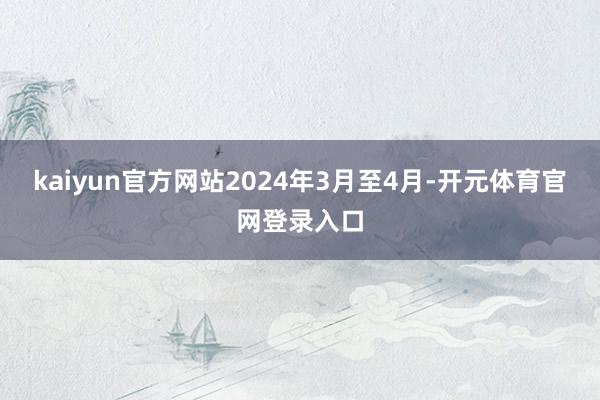 kaiyun官方网站2024年3月至4月-开元体育官网登录入口