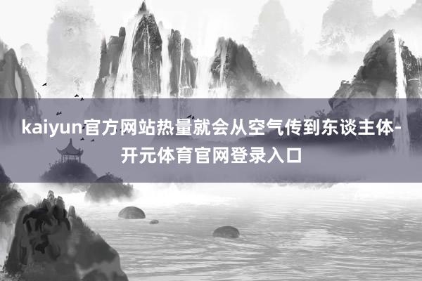 kaiyun官方网站热量就会从空气传到东谈主体-开元体育官网登录入口