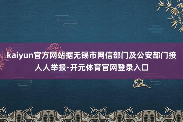 kaiyun官方网站据无锡市网信部门及公安部门接人人举报-开元体育官网登录入口