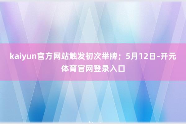 kaiyun官方网站触发初次举牌；5月12日-开元体育官网登录入口