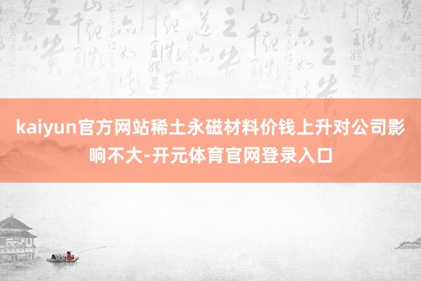 kaiyun官方网站稀土永磁材料价钱上升对公司影响不大-开元体育官网登录入口