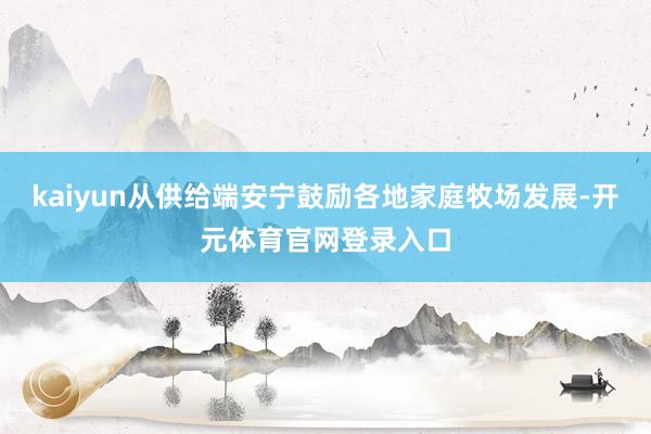 kaiyun从供给端安宁鼓励各地家庭牧场发展-开元体育官网登录入口