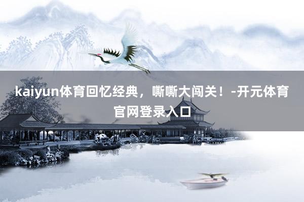 kaiyun体育回忆经典，嘶嘶大闯关！-开元体育官网登录入口