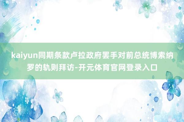 kaiyun同期条款卢拉政府罢手对前总统博索纳罗的轨则拜访-开元体育官网登录入口