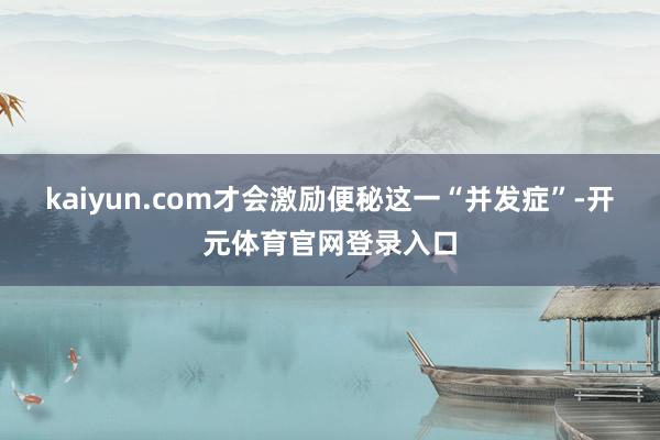 kaiyun.com才会激励便秘这一“并发症”-开元体育官网登录入口