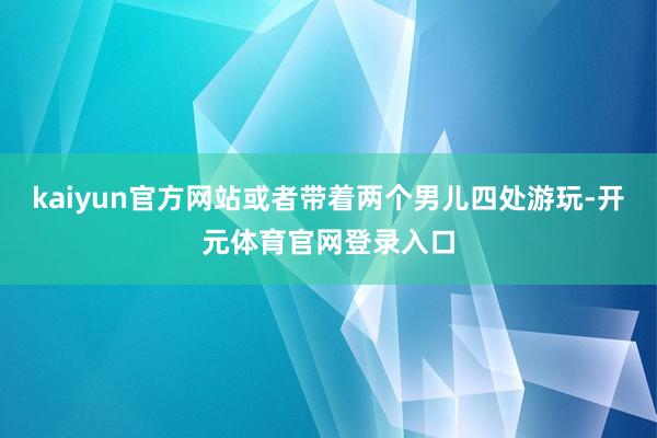 kaiyun官方网站或者带着两个男儿四处游玩-开元体育官网登录入口