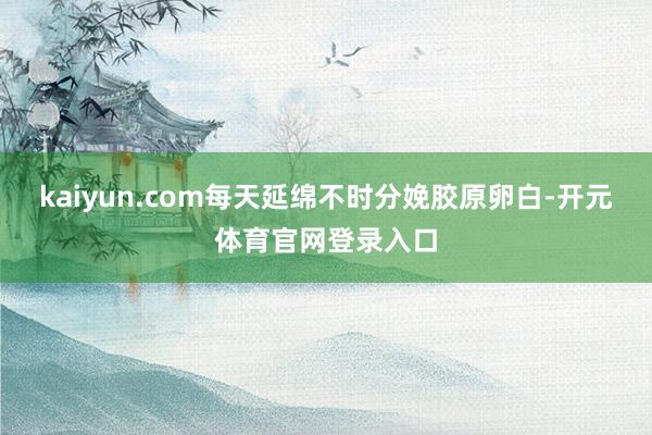 kaiyun.com每天延绵不时分娩胶原卵白-开元体育官网登录入口