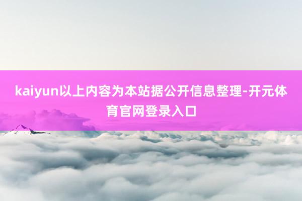 kaiyun以上内容为本站据公开信息整理-开元体育官网登录入口