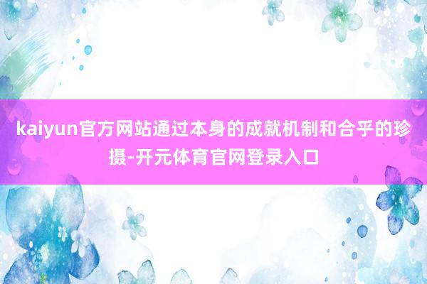 kaiyun官方网站通过本身的成就机制和合乎的珍摄-开元体育官网登录入口