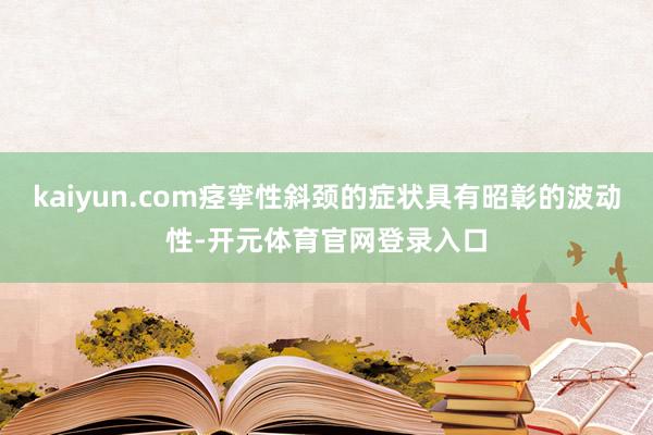 kaiyun.com痉挛性斜颈的症状具有昭彰的波动性-开元体育官网登录入口