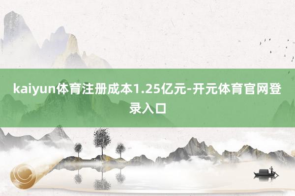 kaiyun体育注册成本1.25亿元-开元体育官网登录入口