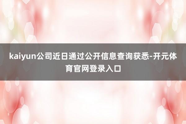 kaiyun公司近日通过公开信息查询获悉-开元体育官网登录入口