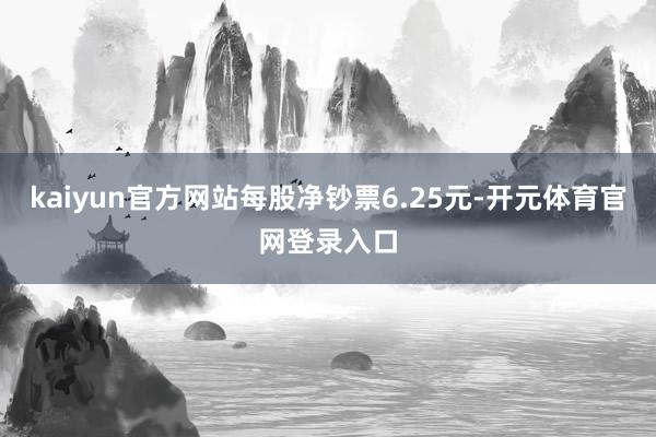 kaiyun官方网站每股净钞票6.25元-开元体育官网登录入口