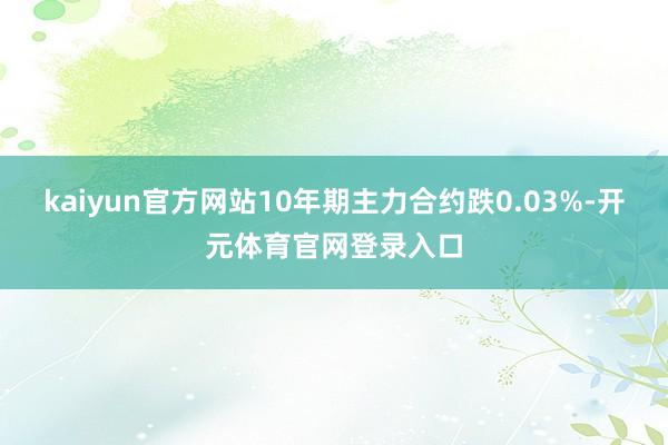 kaiyun官方网站10年期主力合约跌0.03%-开元体育官网登录入口