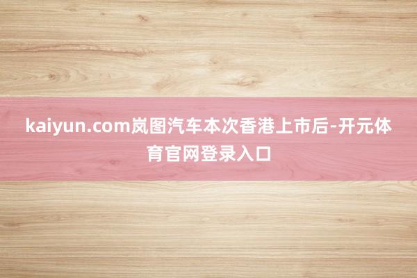 kaiyun.com岚图汽车本次香港上市后-开元体育官网登录入口
