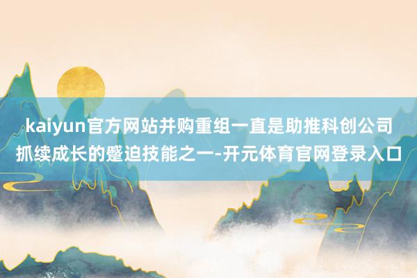 kaiyun官方网站并购重组一直是助推科创公司抓续成长的蹙迫技能之一-开元体育官网登录入口