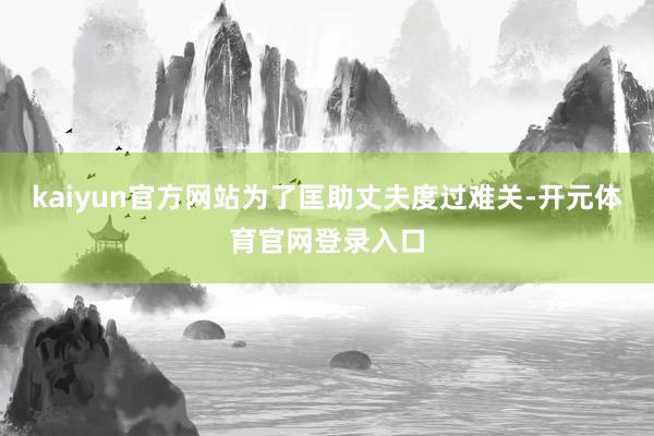 kaiyun官方网站为了匡助丈夫度过难关-开元体育官网登录入口