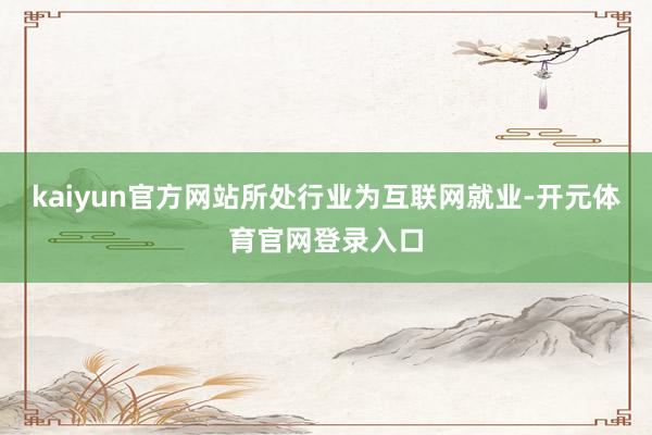 kaiyun官方网站所处行业为互联网就业-开元体育官网登录入口