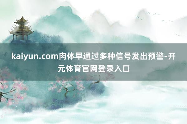 kaiyun.com肉体早通过多种信号发出预警-开元体育官网登录入口