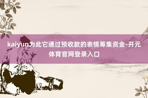 kaiyun为此它通过预收款的表情筹集资金-开元体育官网登录入口