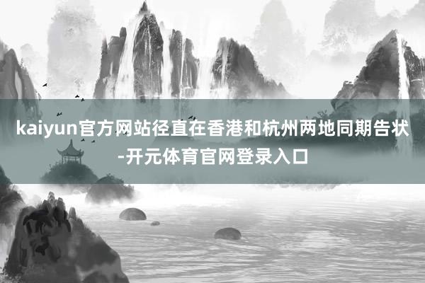 kaiyun官方网站径直在香港和杭州两地同期告状-开元体育官网登录入口