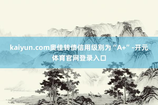 kaiyun.com奥佳转债信用级别为“A+”-开元体育官网登录入口