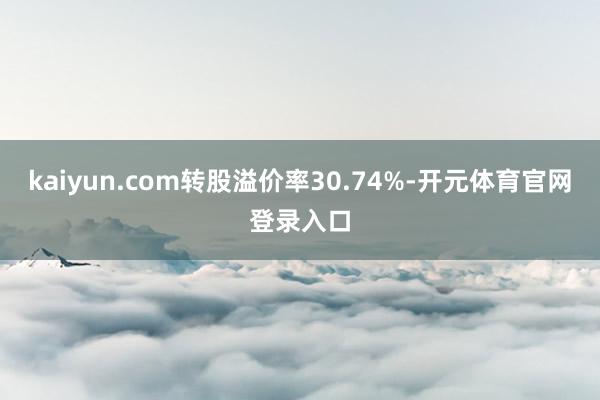 kaiyun.com转股溢价率30.74%-开元体育官网登录入口