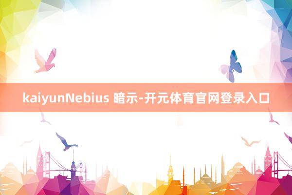 kaiyun  Nebius 暗示-开元体育官网登录入口