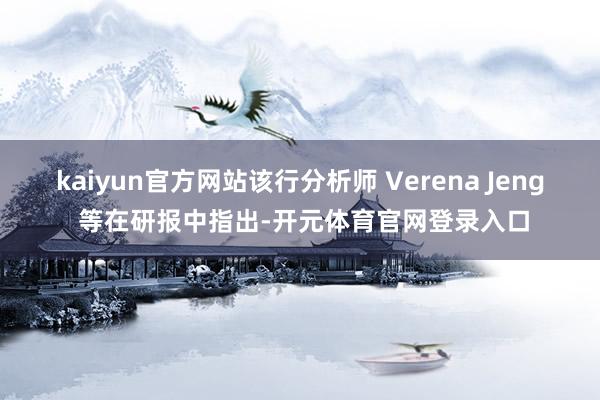 kaiyun官方网站该行分析师 Verena Jeng 等在研报中指出-开元体育官网登录入口