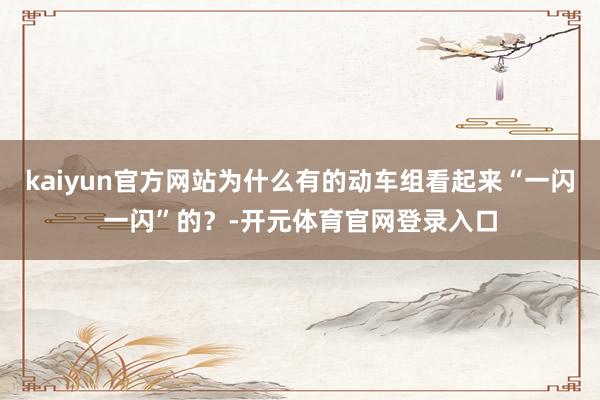 kaiyun官方网站为什么有的动车组看起来“一闪一闪”的?-开元体育官网登录入口