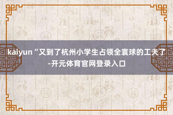 kaiyun“又到了杭州小学生占领全寰球的工夫了-开元体育官网登录入口
