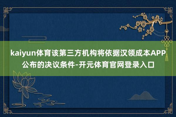 kaiyun体育该第三方机构将依据汉领成本APP公布的决议条件-开元体育官网登录入口