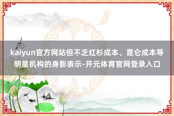 kaiyun官方网站但不乏红杉成本、昆仑成本等明星机构的身影表示-开元体育官网登录入口