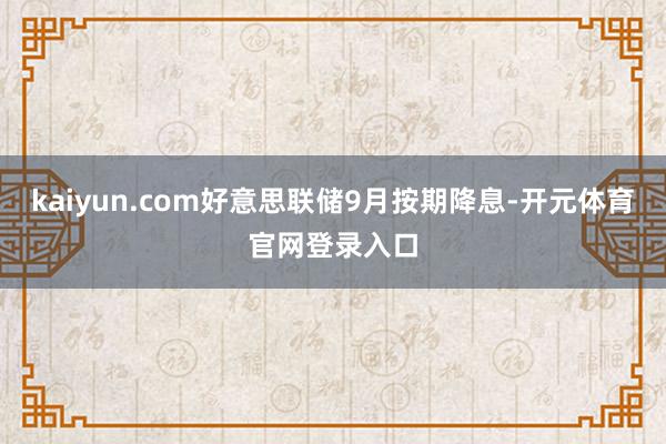 kaiyun.com好意思联储9月按期降息-开元体育官网登录入口