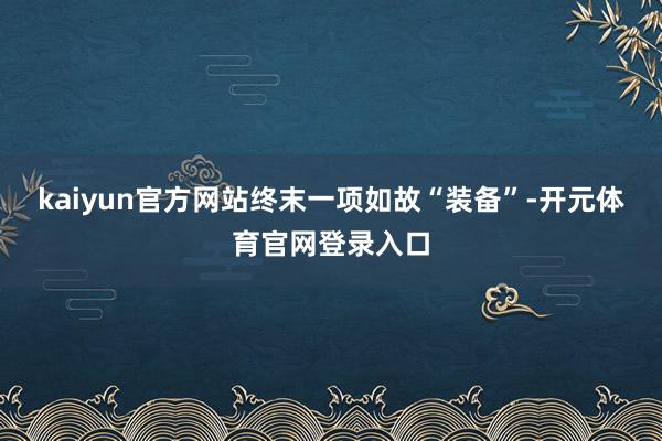 kaiyun官方网站终末一项如故“装备”-开元体育官网登录入口