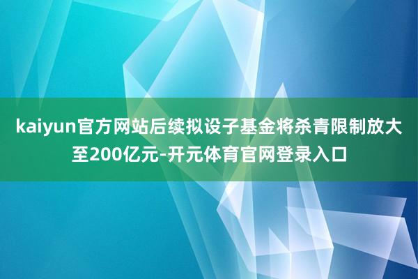 kaiyun官方网站后续拟设子基金将杀青限制放大至200亿元-开元体育官网登录入口