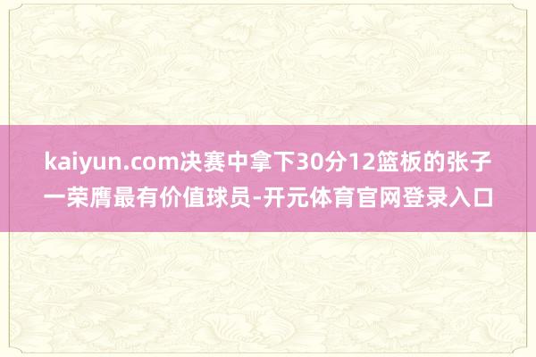 kaiyun.com决赛中拿下30分12篮板的张子一荣膺最有价值球员-开元体育官网登录入口