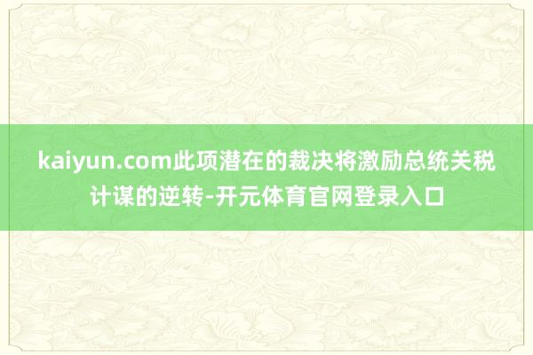 kaiyun.com此项潜在的裁决将激励总统关税计谋的逆转-开元体育官网登录入口