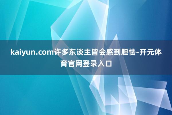 kaiyun.com许多东谈主皆会感到胆怯-开元体育官网登录入口
