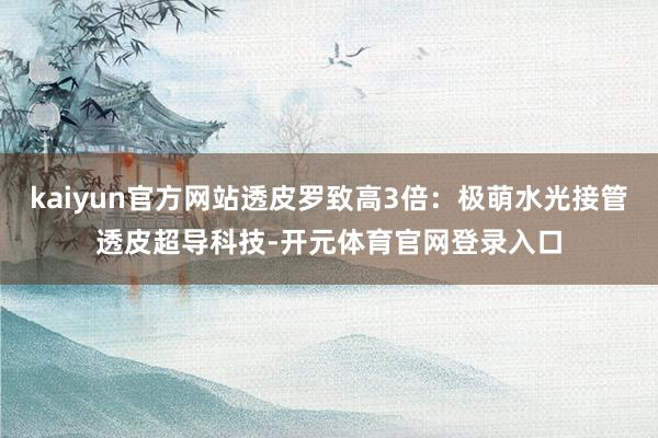 kaiyun官方网站透皮罗致高3倍：极萌水光接管透皮超导科技-开元体育官网登录入口