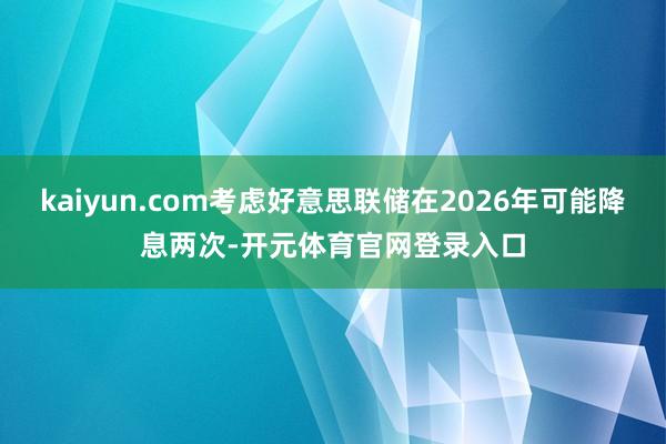 kaiyun.com考虑好意思联储在2026年可能降息两次-开元体育官网登录入口