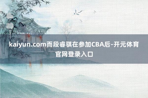 kaiyun.com而段睿骐在参加CBA后-开元体育官网登录入口