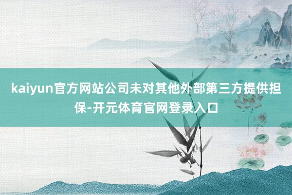 kaiyun官方网站公司未对其他外部第三方提供担保-开元体育官网登录入口