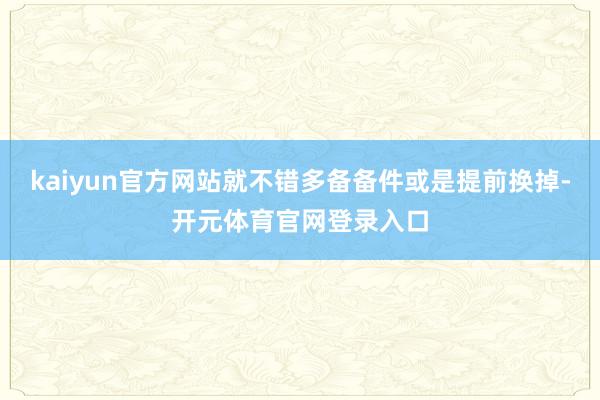 kaiyun官方网站就不错多备备件或是提前换掉-开元体育官网登录入口