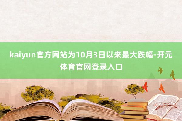 kaiyun官方网站为10月3日以来最大跌幅-开元体育官网登录入口