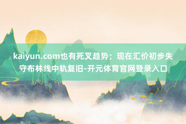 kaiyun.com也有死叉趋势;现在汇价初步失守布林线中轨复旧-开元体育官网登录入口