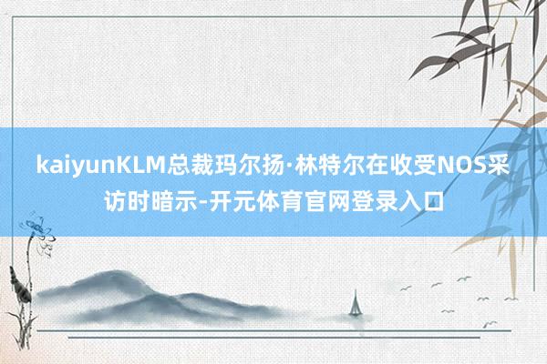 kaiyunKLM总裁玛尔扬·林特尔在收受NOS采访时暗示-开元体育官网登录入口