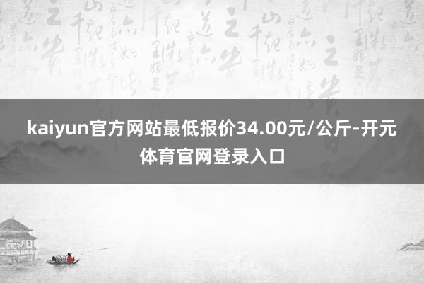 kaiyun官方网站最低报价34.00元/公斤-开元体育官网登录入口